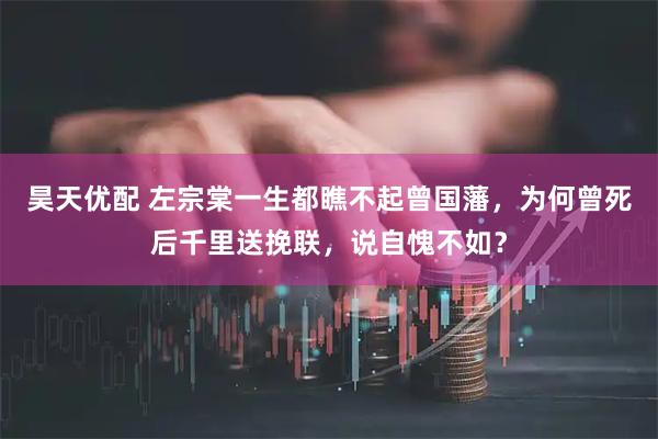 昊天优配 左宗棠一生都瞧不起曾国藩，为何曾死后千里送挽联，说自愧不如？