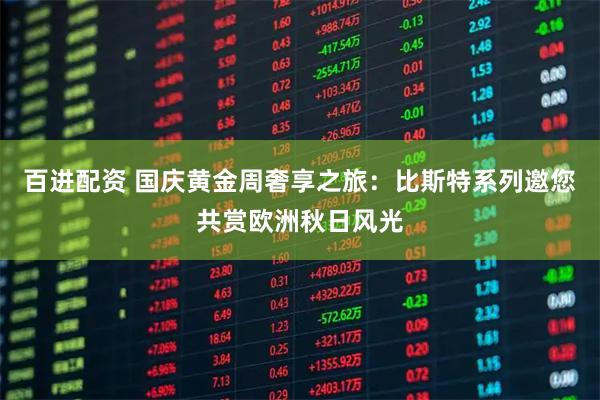 百进配资 国庆黄金周奢享之旅：比斯特系列邀您共赏欧洲秋日风光