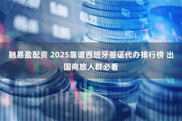 融易盈配资 2025靠谱西班牙签证代办排行榜 出国商旅人群必看