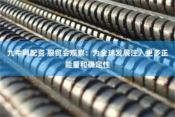 九牛网配资 服贸会观察：为全球发展注入更多正能量和确定性