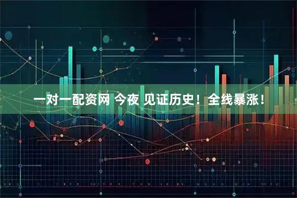 一对一配资网 今夜 见证历史！全线暴涨！
