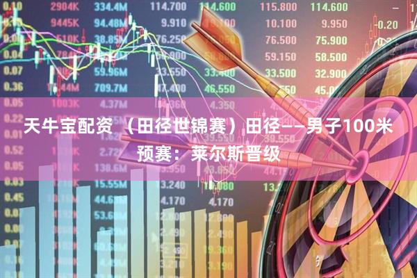 天牛宝配资 （田径世锦赛）田径——男子100米预赛：莱尔斯晋级