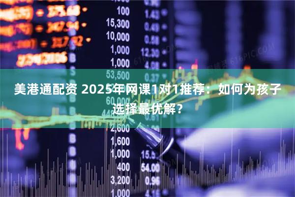 美港通配资 2025年网课1对1推荐：如何为孩子选择最优解？