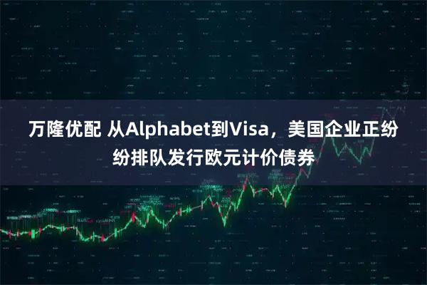 万隆优配 从Alphabet到Visa，美国企业正纷纷排队发行欧元计价债券