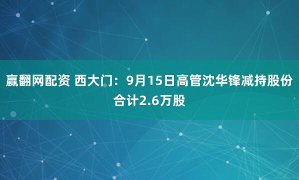 赢翻网配资 西大门：9月15日高管沈华锋减持股份合计2.6万股