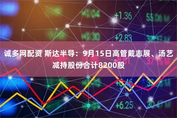 诚多网配资 斯达半导：9月15日高管戴志展、汤艺减持股份合计8200股