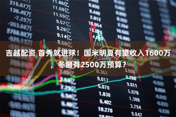吉越配资 首秀就进球！国米明夏有望收入1600万，冬窗有2500万预算？