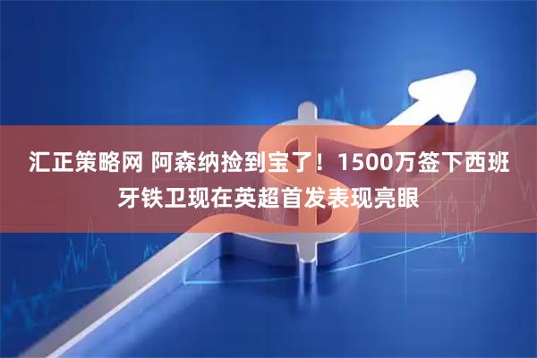 汇正策略网 阿森纳捡到宝了！1500万签下西班牙铁卫现在英超首发表现亮眼