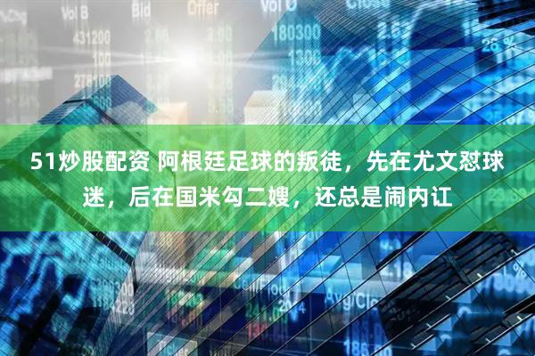 51炒股配资 阿根廷足球的叛徒，先在尤文怼球迷，后在国米勾二嫂，还总是闹内讧