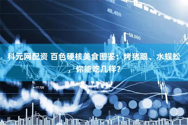 科元网配资 百色硬核美食图鉴：烤猪眼、水蜈蚣，你能吃几样？