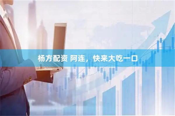杨方配资 阿连，快来大吃一口