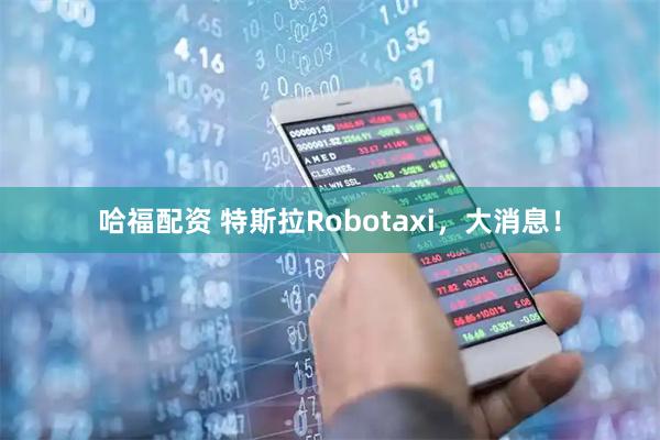 哈福配资 特斯拉Robotaxi，大消息！