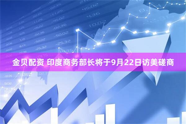金贝配资 印度商务部长将于9月22日访美磋商