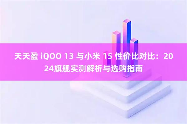 天天盈 iQOO 13 与小米 15 性价比对比：2024旗舰实测解析与选购指南