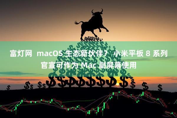 富灯网  macOS 生态新伙伴？ 小米平板 8 系列官宣可作为 Mac 副屏幕使用