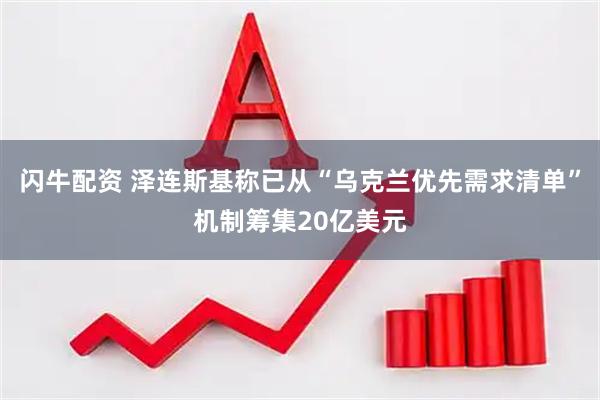 闪牛配资 泽连斯基称已从“乌克兰优先需求清单”机制筹集20亿美元