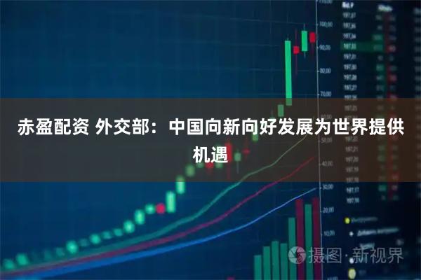 赤盈配资 外交部：中国向新向好发展为世界提供机遇