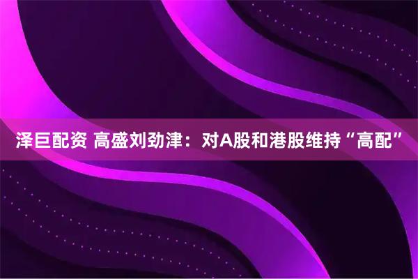 泽巨配资 高盛刘劲津：对A股和港股维持“高配”