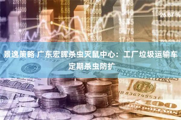 景逸策略 广东宏晖杀虫灭鼠中心：工厂垃圾运输车 定期杀虫防扩