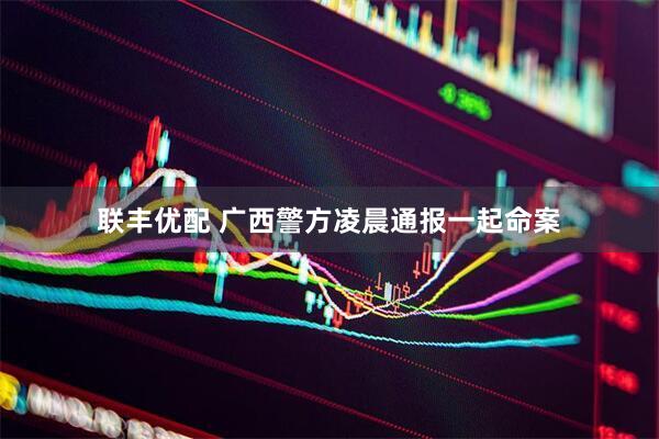 联丰优配 广西警方凌晨通报一起命案