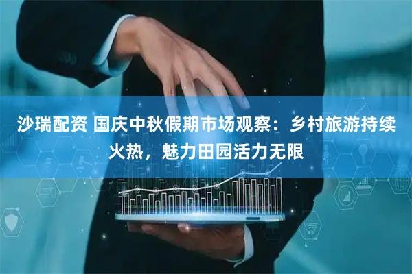 沙瑞配资 国庆中秋假期市场观察：乡村旅游持续火热，魅力田园活力无限