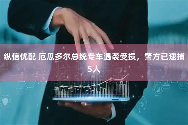 纵信优配 厄瓜多尔总统专车遇袭受损，警方已逮捕5人