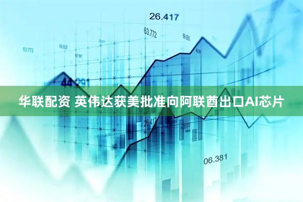 华联配资 英伟达获美批准向阿联酋出口AI芯片