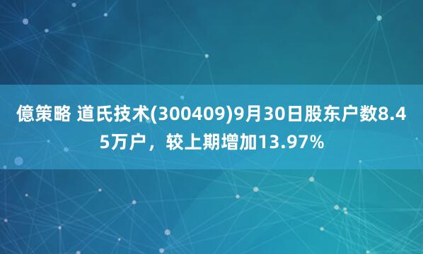 億策略 道氏技术(300409)9月30日股东户数8.45万户，较上期增加13.97%
