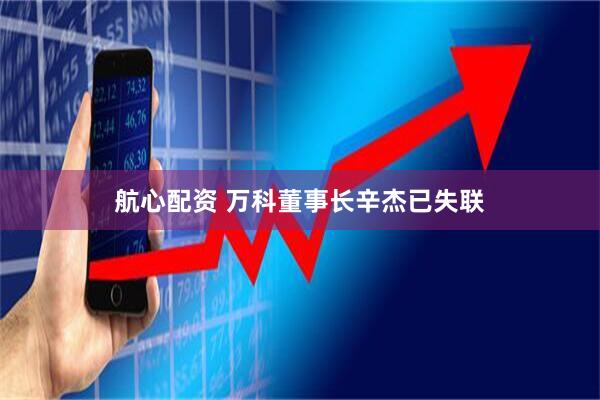 航心配资 万科董事长辛杰已失联