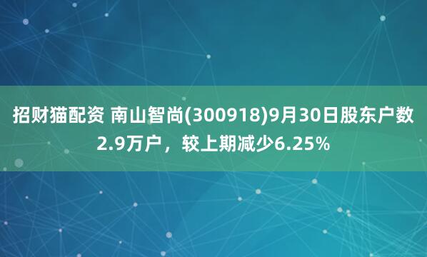招财猫配资 南山智尚(300918)9月30日股东户数2.9万户，较上期减少6.25%