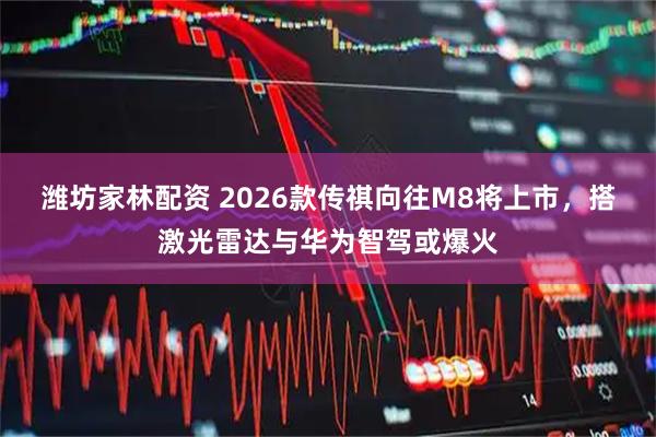 潍坊家林配资 2026款传祺向往M8将上市，搭激光雷达与华为智驾或爆火