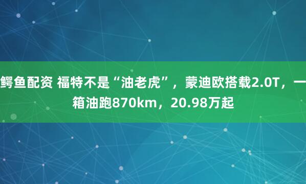 鳄鱼配资 福特不是“油老虎”，蒙迪欧搭载2.0T，一箱油跑870km，20.98万起