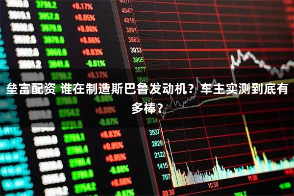 垒富配资 谁在制造斯巴鲁发动机？车主实测到底有多棒？