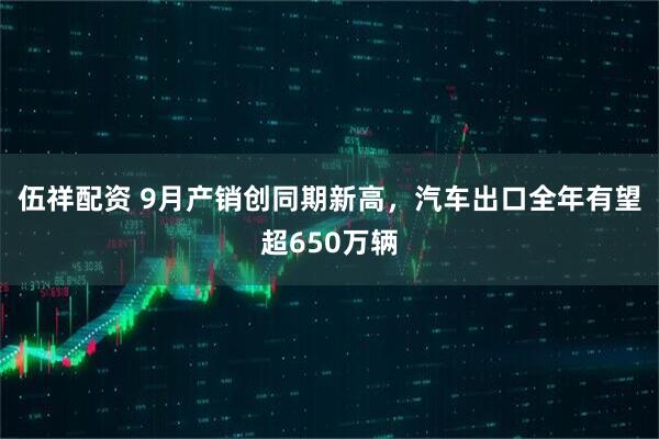 伍祥配资 9月产销创同期新高，汽车出口全年有望超650万辆