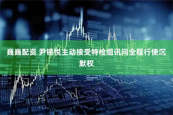 巍巍配资 尹锡悦主动接受特检组讯问　全程行使沉默权