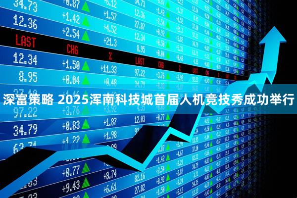 深富策略 2025浑南科技城首届人机竞技秀成功举行