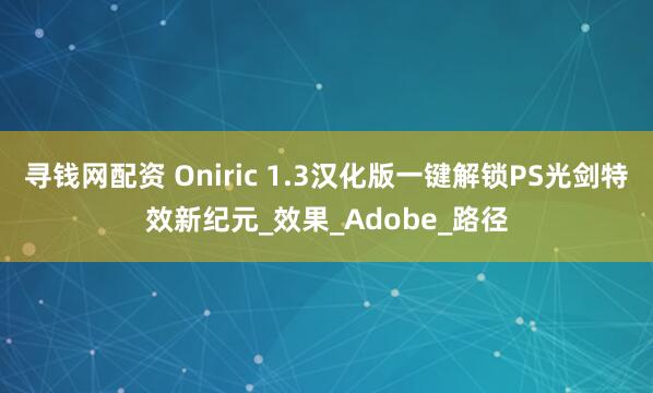 寻钱网配资 Oniric 1.3汉化版一键解锁PS光剑特效新纪元_效果_Adobe_路径