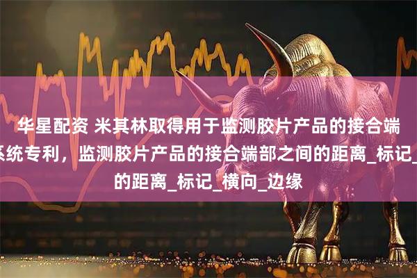 华星配资 米其林取得用于监测胶片产品的接合端部的检查系统专利，监测胶片产品的接合端部之间的距离_标记_横向_边缘