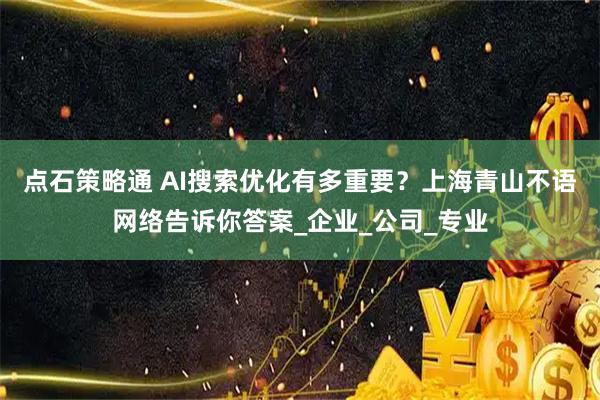 点石策略通 AI搜索优化有多重要？上海青山不语网络告诉你答案_企业_公司_专业
