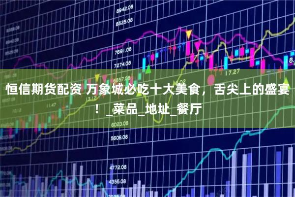 恒信期货配资 万象城必吃十大美食，舌尖上的盛宴！_菜品_地址_餐厅