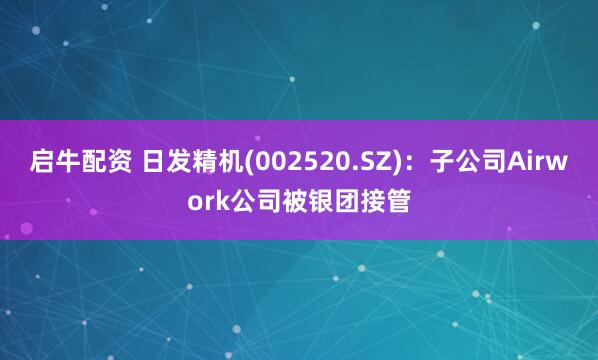 启牛配资 日发精机(002520.SZ)：子公司Airwork公司被银团接管