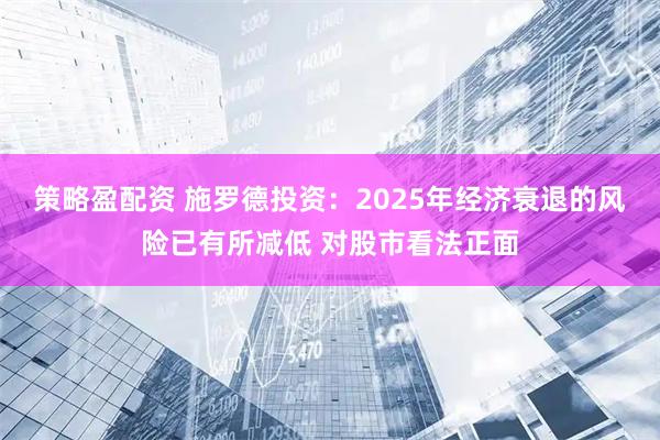 策略盈配资 施罗德投资：2025年经济衰退的风险已有所减低 对股市看法正面