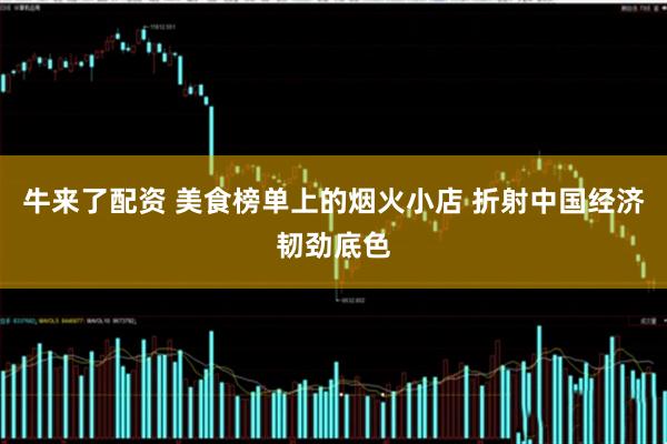 牛来了配资 美食榜单上的烟火小店 折射中国经济韧劲底色