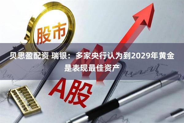 贝思盈配资 瑞银:多家央行认为到2029年黄金是表现最佳资产