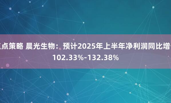 点点策略 晨光生物:预计2025年上半年净利润同比增长102.33%-132.38%