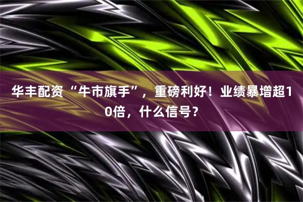 华丰配资 “牛市旗手”,重磅利好!业绩暴增超10倍,什么信号?