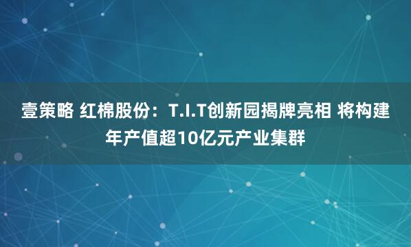壹策略 红棉股份:T.I.T创新园揭牌亮相 将构建年产值超10亿元产业集群