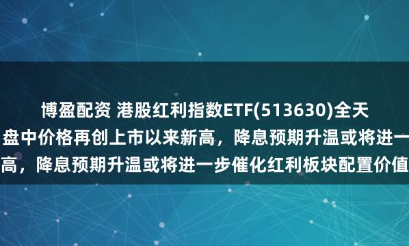 博盈配资 港股红利指数ETF(513630)全天成交额爆量达7.53亿元，盘中价格再创上市以来新高，降息预期升温或将进一步催化红利板块配置价值
