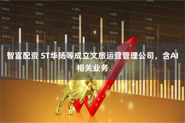 智富配资 ST华扬等成立文旅运营管理公司，含AI相关业务