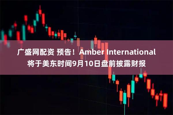 广盛网配资 预告！Amber International将于美东时间9月10日盘前披露财报